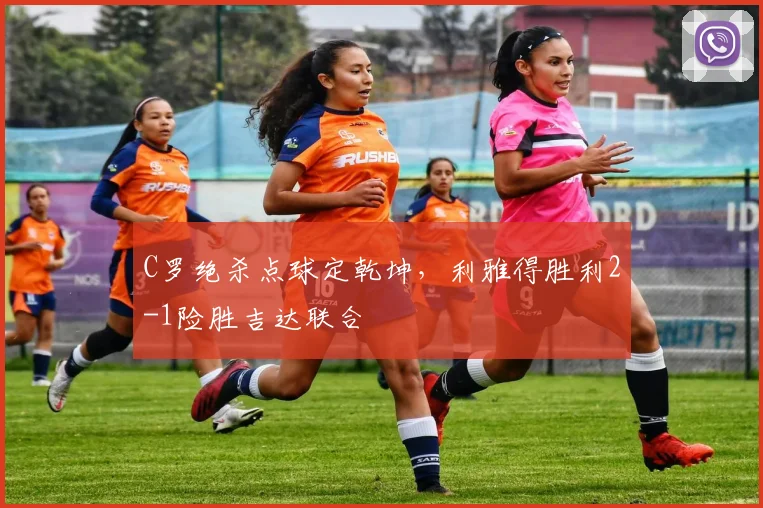 C罗绝杀点球定乾坤，利雅得胜利2-1