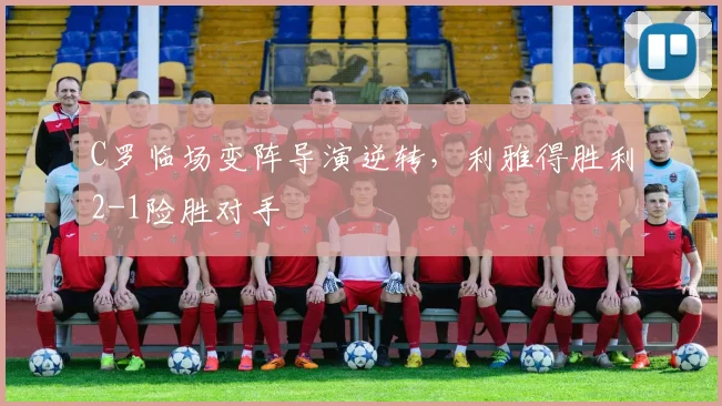 C罗临场变阵导演逆转，利雅得胜利2-1险胜对手