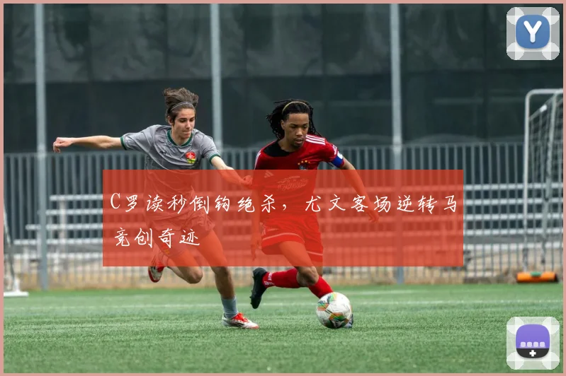 PG娱乐中心(中国大陆)官网-PG ENTERTAINMENT - C罗读秒倒钩绝杀,尤文客场逆转马竞创奇迹