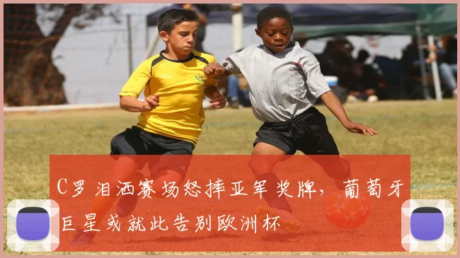 C罗泪洒赛场怒摔亚军奖牌，葡萄牙