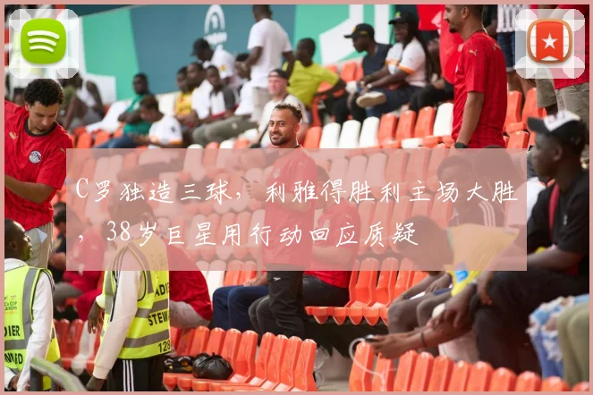 C罗独造三球，利雅得胜利主场大胜，3
